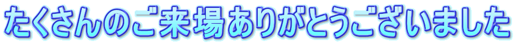 たくさんのご来場ありがとうございました 